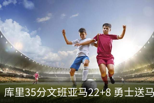 库里35分文班亚马22+8 勇士送马刺11连败